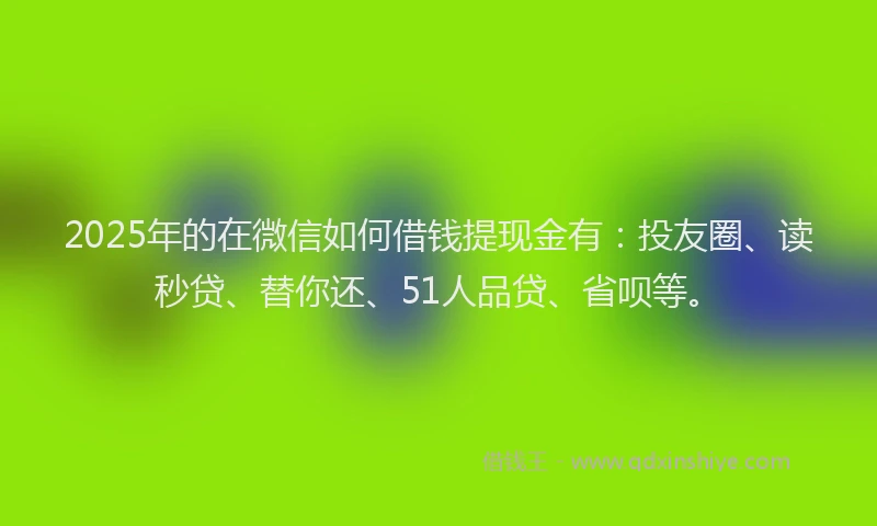 2025年的在微信如何借钱提现金有：投友圈、读秒贷、替你还、51人品贷、省呗等。