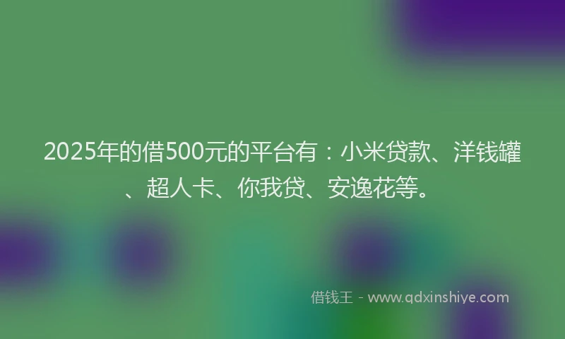 2025年的借500元的平台有：小米贷款、洋钱罐、超人卡、你我贷、安逸花等。