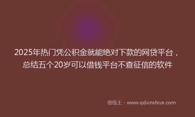2025年热门凭公积金就能绝对下款的网贷平台，总结五个20岁可以借钱平台不查征信的软件