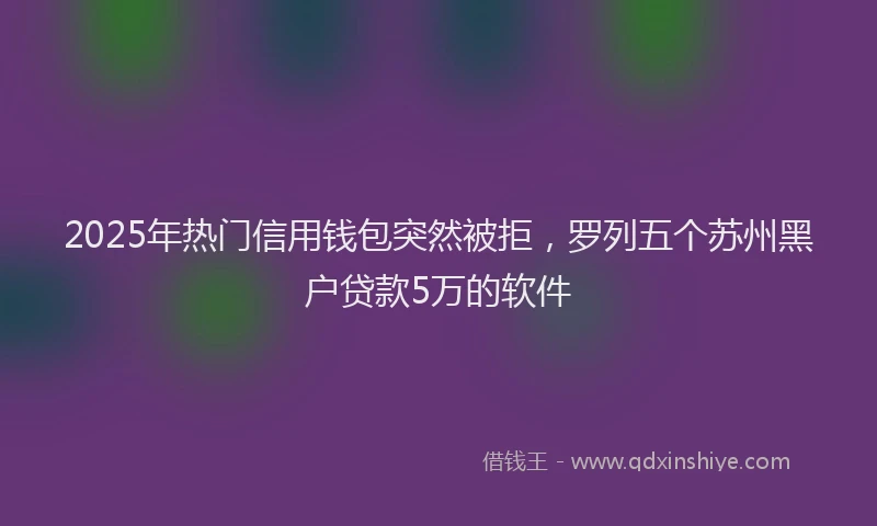 2025年热门信用钱包突然被拒，罗列五个苏州黑户贷款5万的软件