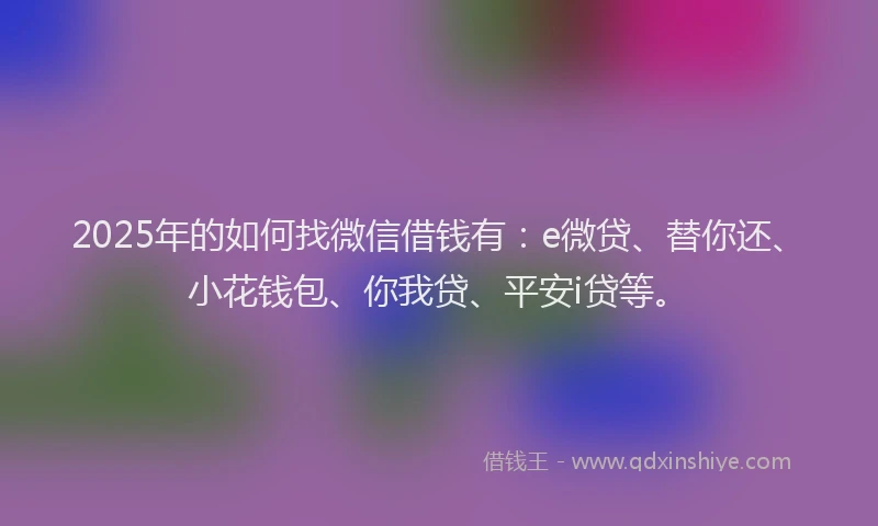 2025年的如何找微信借钱有：e微贷、替你还、小花钱包、你我贷、平安i贷等。