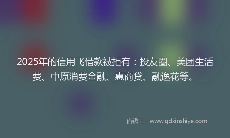 2025年的信用飞借款被拒有：投友圈、美团生活费、中原消费金融、惠商贷、融逸花等。