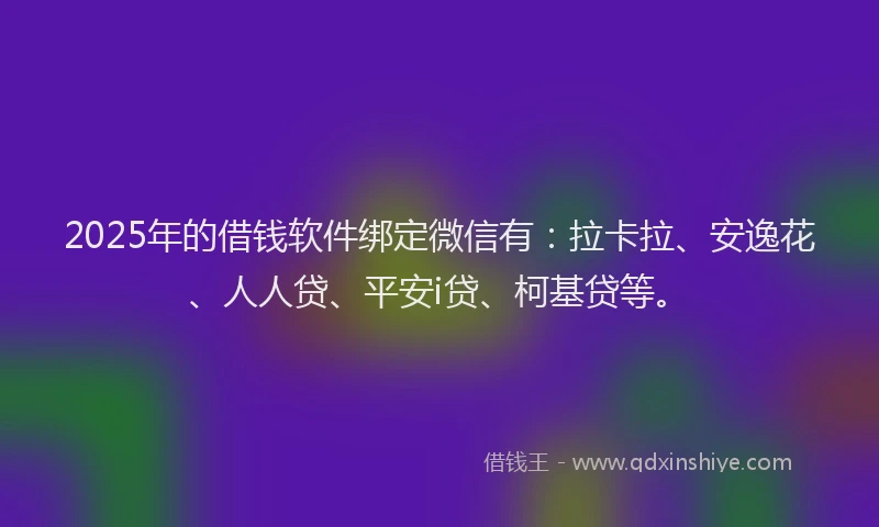 2025年的借钱软件绑定微信有：拉卡拉、安逸花、人人贷、平安i贷、柯基贷等。