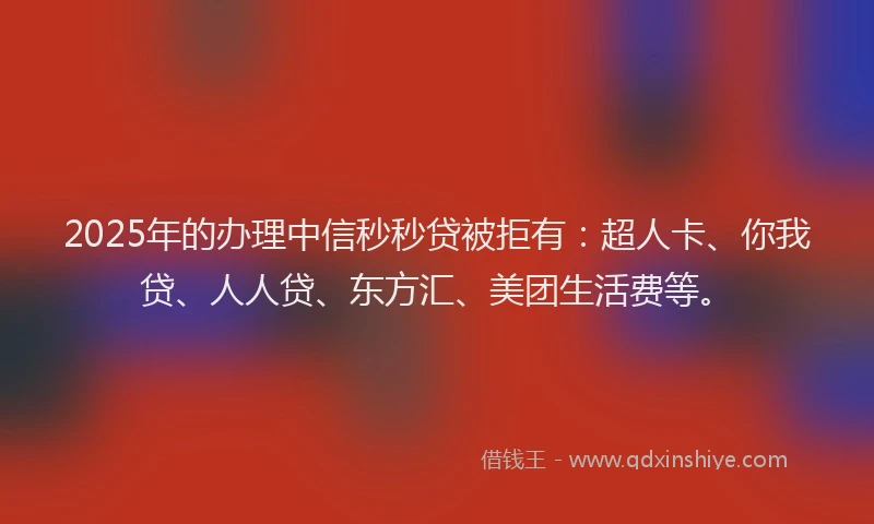 2025年的办理中信秒秒贷被拒有：超人卡、你我贷、人人贷、东方汇、美团生活费等。