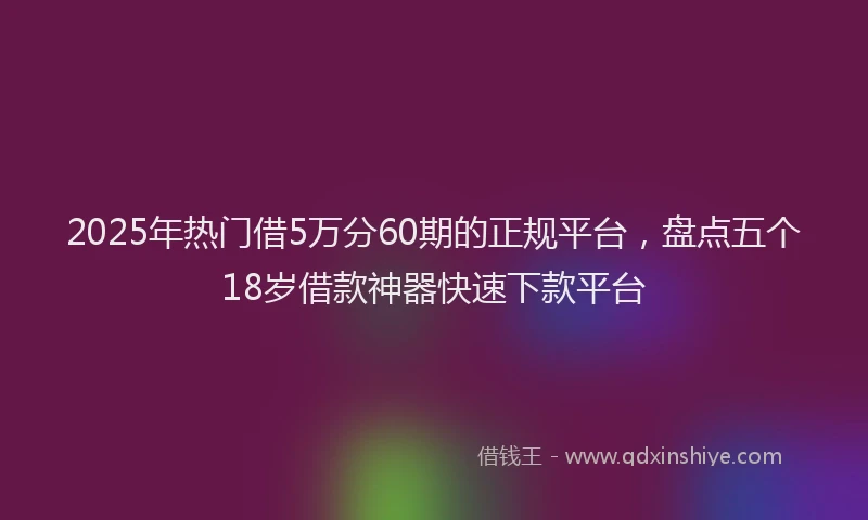 2025年热门借5万分60期的正规平台，盘点五个18岁借款神器快速下款平台