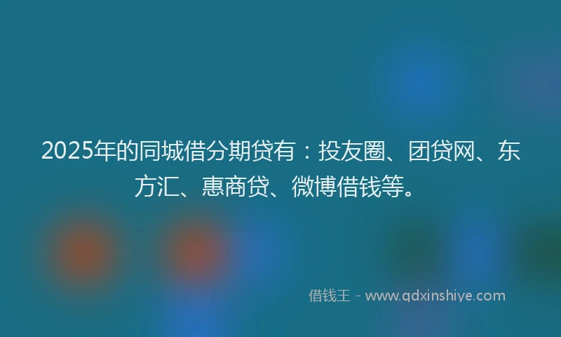 2025年的同城借分期贷有：投友圈、团贷网、东方汇、惠商贷、微博借钱等。