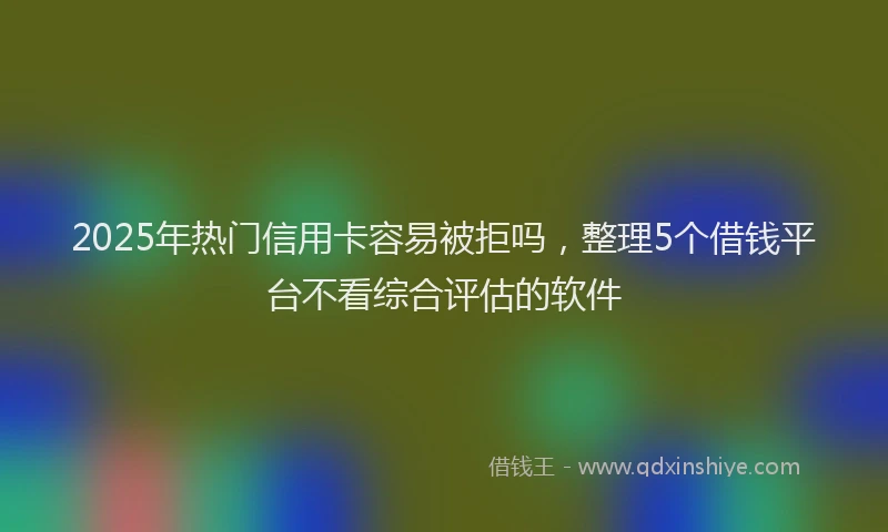 2025年热门信用卡容易被拒吗，整理5个借钱平台不看综合评估的软件