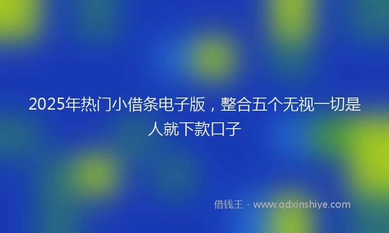 2025年热门小借条电子版，整合五个无视一切是人就下款口子