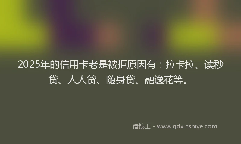 2025年的信用卡老是被拒原因有：拉卡拉、读秒贷、人人贷、随身贷、融逸花等。