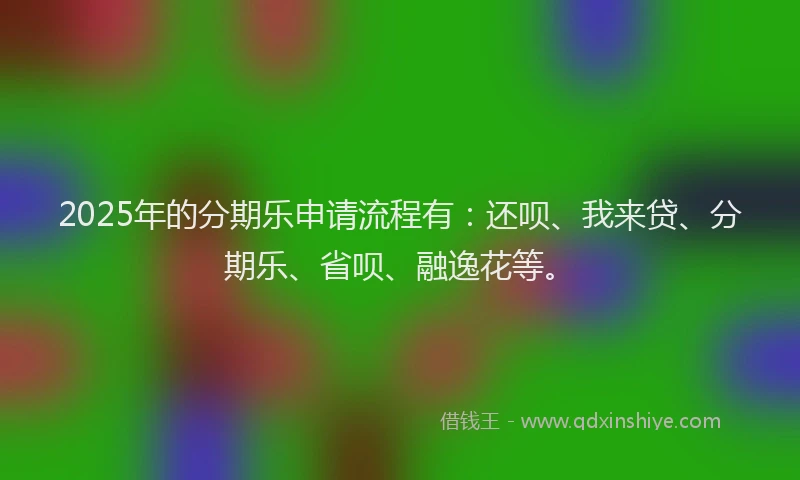 2025年的分期乐申请流程有：还呗、我来贷、分期乐、省呗、融逸花等。