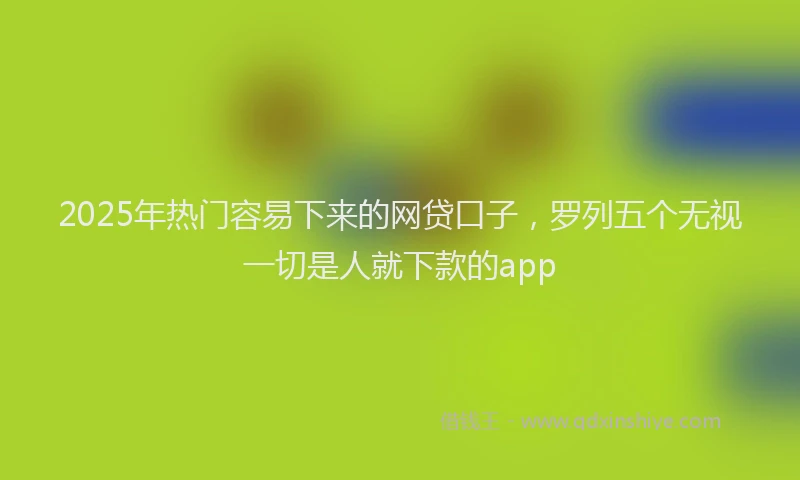 2025年热门容易下来的网贷口子，罗列五个无视一切是人就下款的app