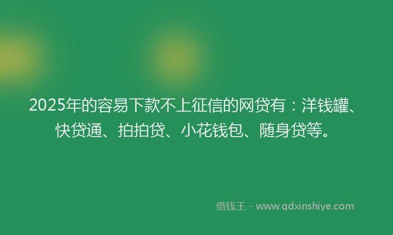 2025年的容易下款不上征信的网贷有：洋钱罐、快贷通、拍拍贷、小花钱包、随身贷等。