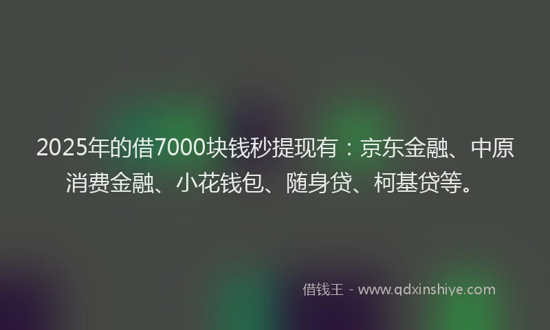 2025年的借7000块钱秒提现有：京东金融、中原消费金融、小花钱包、随身贷、柯基贷等。