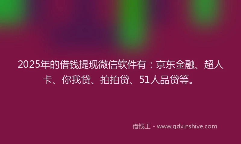 2025年的借钱提现微信软件有：京东金融、超人卡、你我贷、拍拍贷、51人品贷等。
