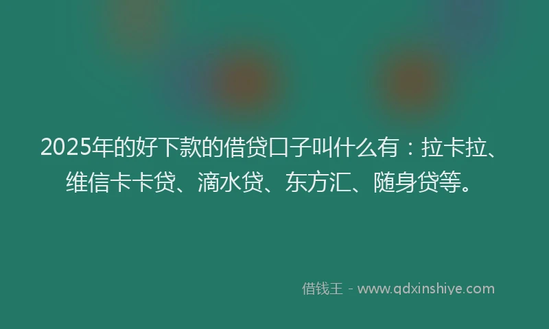 2025年的好下款的借贷口子叫什么有：拉卡拉、维信卡卡贷、滴水贷、东方汇、随身贷等。
