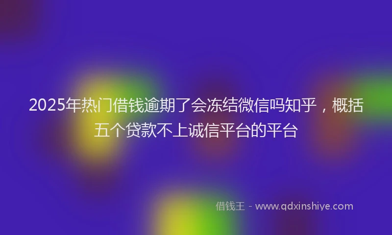 2025年热门借钱逾期了会冻结微信吗知乎，概括五个贷款不上诚信平台的平台