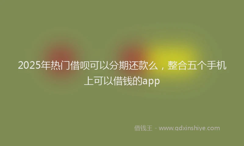 2025年热门借呗可以分期还款么，整合五个手机上可以借钱的app