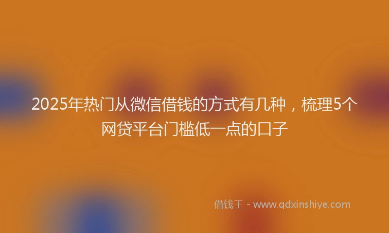 2025年热门从微信借钱的方式有几种，梳理5个网贷平台门槛低一点的口子