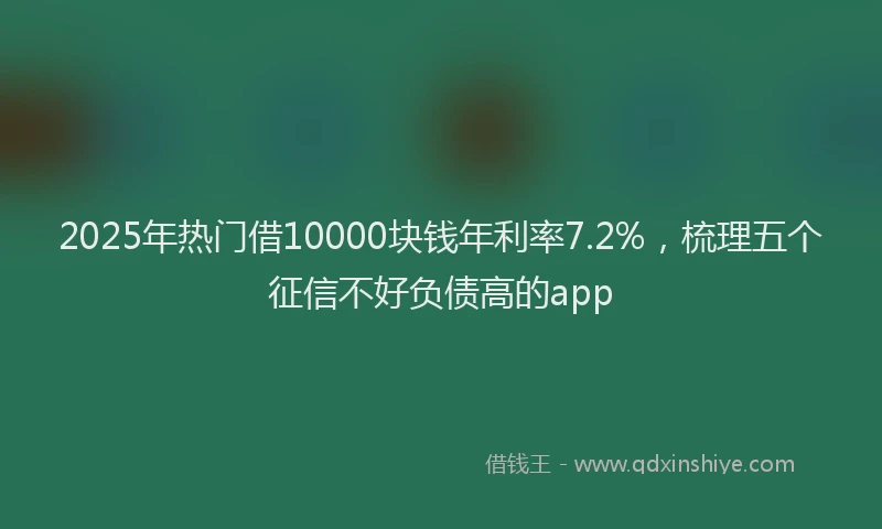 2025年热门借10000块钱年利率7.2%，梳理五个征信不好负债高的app