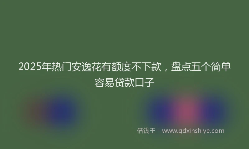 2025年热门安逸花有额度不下款，盘点五个简单容易贷款口子