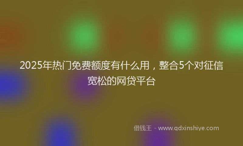 2025年热门免费额度有什么用，整合5个对征信宽松的网贷平台