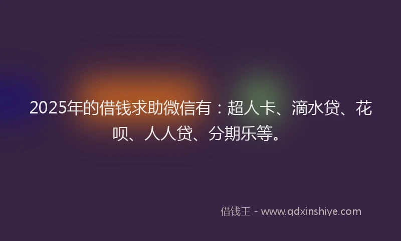 2025年的借钱求助微信有：超人卡、滴水贷、花呗、人人贷、分期乐等。