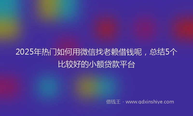 2025年热门如何用微信找老赖借钱呢，总结5个比较好的小额贷款平台