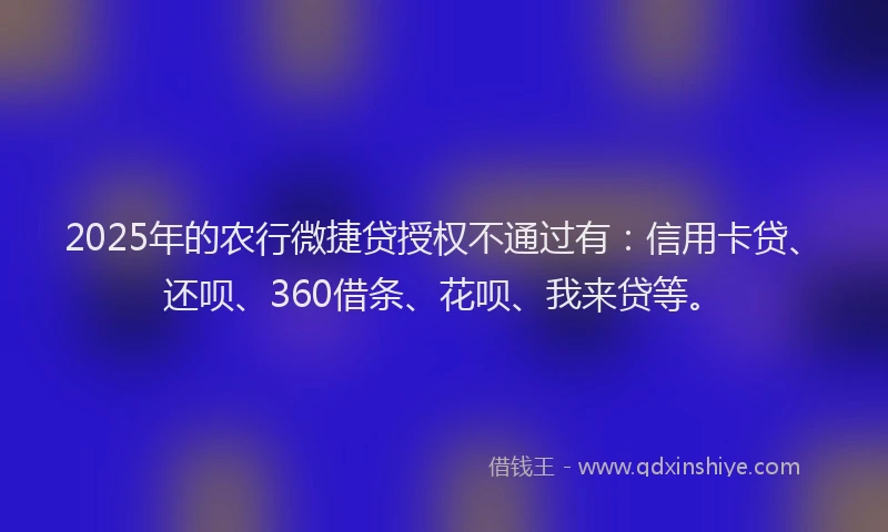 2025年的农行微捷贷授权不通过有：信用卡贷、还呗、360借条、花呗、我来贷等。