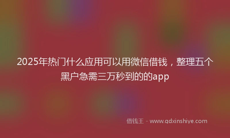 2025年热门什么应用可以用微信借钱，整理五个黑户急需三万秒到的的app