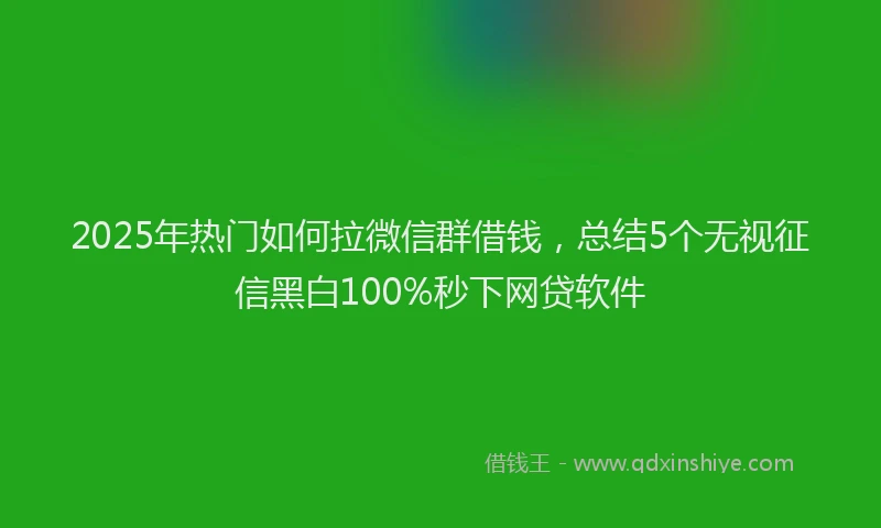 2025年热门如何拉微信群借钱，总结5个无视征信黑白100%秒下网贷软件
