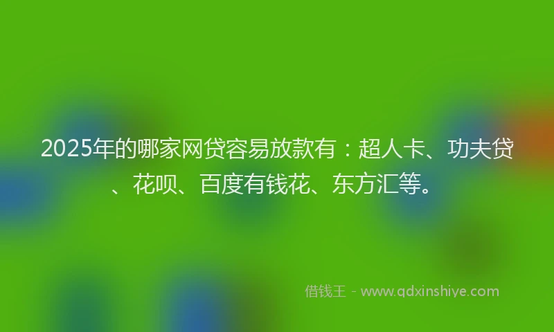 2025年的哪家网贷容易放款有：超人卡、功夫贷、花呗、百度有钱花、东方汇等。