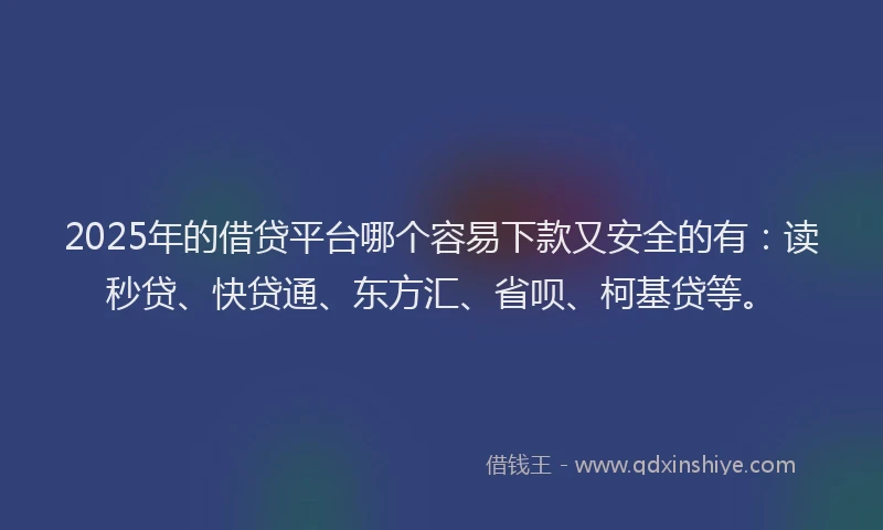 2025年的借贷平台哪个容易下款又安全的有：读秒贷、快贷通、东方汇、省呗、柯基贷等。