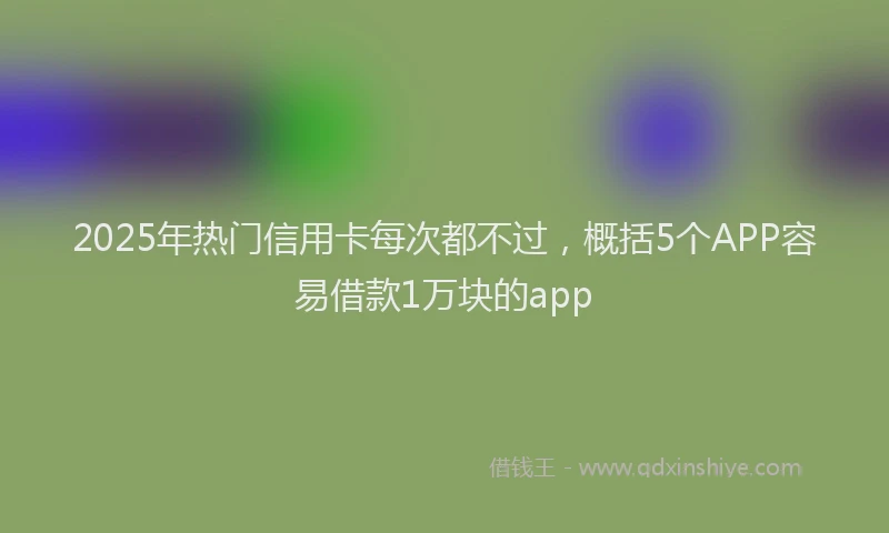 2025年热门信用卡每次都不过，概括5个APP容易借款1万块的app