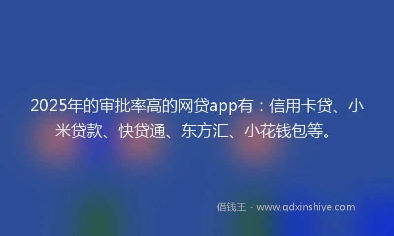 2025年的审批率高的网贷app有：信用卡贷、小米贷款、快贷通、东方汇、小花钱包等。