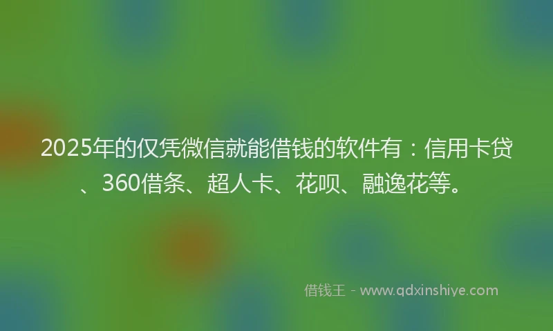 2025年的仅凭微信就能借钱的软件有：信用卡贷、360借条、超人卡、花呗、融逸花等。