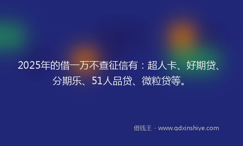 2025年的借一万不查征信有：超人卡、好期贷、分期乐、51人品贷、微粒贷等。