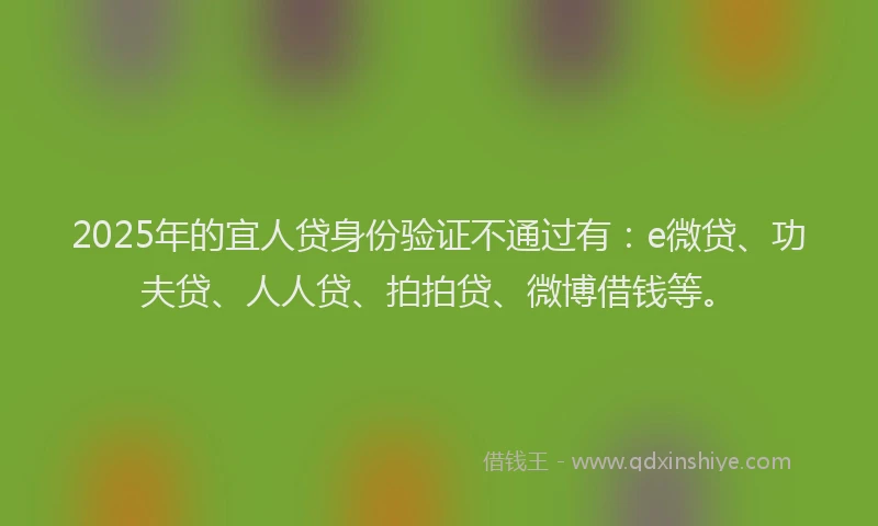 2025年的宜人贷身份验证不通过有：e微贷、功夫贷、人人贷、拍拍贷、微博借钱等。
