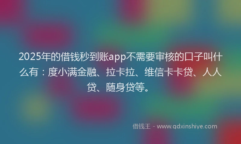 2025年的借钱秒到账app不需要审核的口子叫什么有：度小满金融、拉卡拉、维信卡卡贷、人人贷、随身贷等。