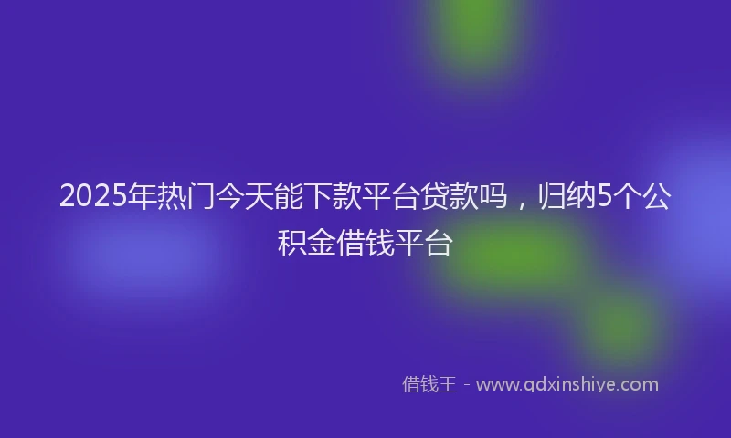 2025年热门今天能下款平台贷款吗，归纳5个公积金借钱平台