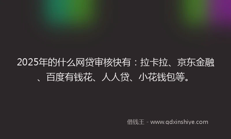 2025年的什么网贷审核快有：拉卡拉、京东金融、百度有钱花、人人贷、小花钱包等。