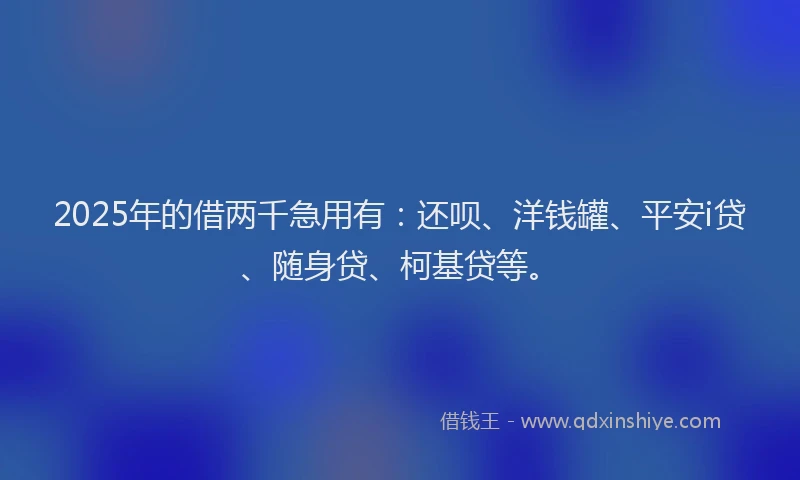 2025年的借两千急用有：还呗、洋钱罐、平安i贷、随身贷、柯基贷等。