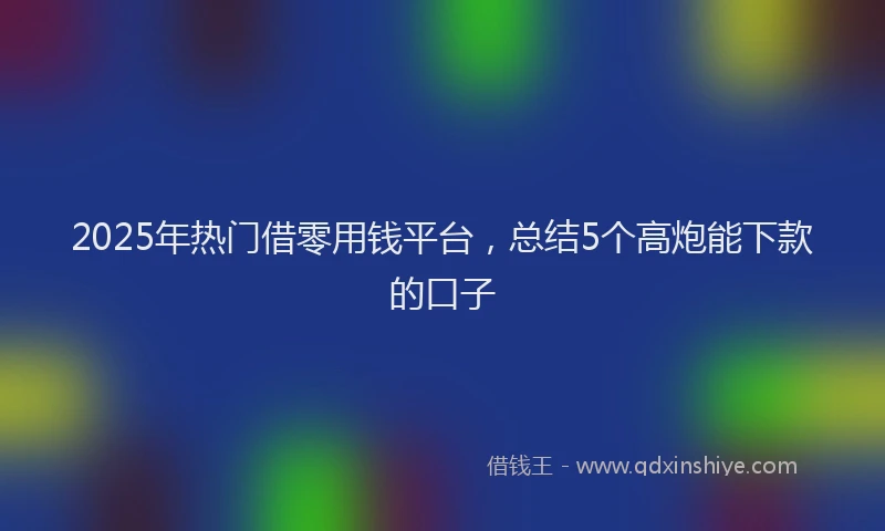 2025年热门借零用钱平台，总结5个高炮能下款的口子