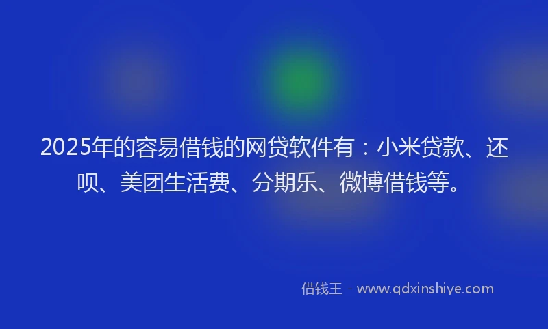 2025年的容易借钱的网贷软件有：小米贷款、还呗、美团生活费、分期乐、微博借钱等。