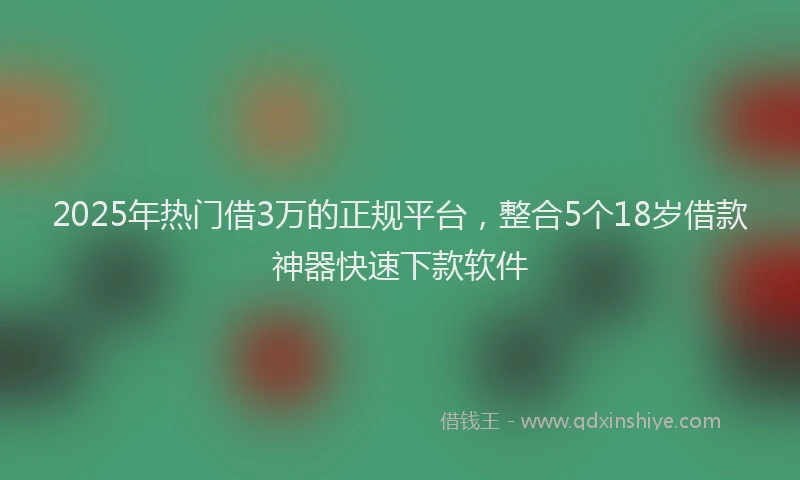 2025年热门借3万的正规平台，整合5个18岁借款神器快速下款软件