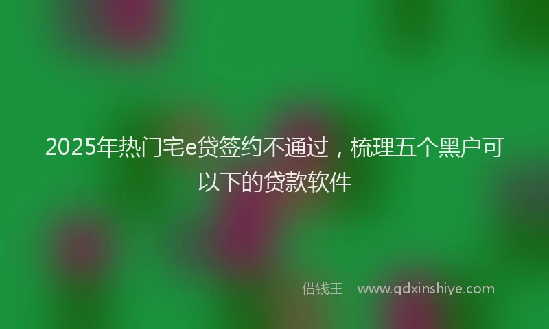 2025年热门宅e贷签约不通过，梳理五个黑户可以下的贷款软件