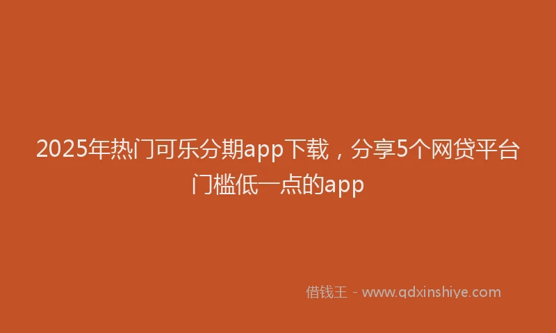 2025年热门可乐分期app下载，分享5个网贷平台门槛低一点的app