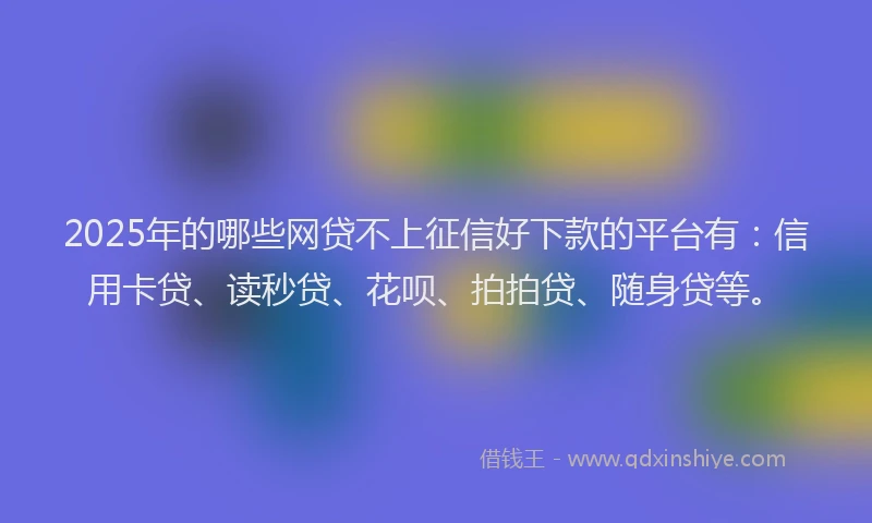 2025年的哪些网贷不上征信好下款的平台有：信用卡贷、读秒贷、花呗、拍拍贷、随身贷等。