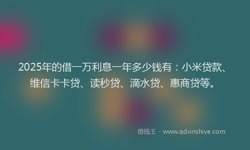 2025年的借一万利息一年多少钱有：小米贷款、维信卡卡贷、读秒贷、滴水贷、惠商贷等。