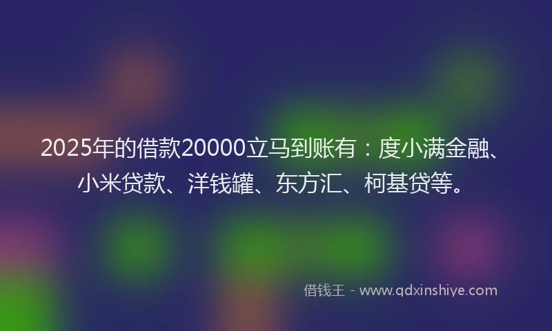 2025年的借款20000立马到账有：度小满金融、小米贷款、洋钱罐、东方汇、柯基贷等。