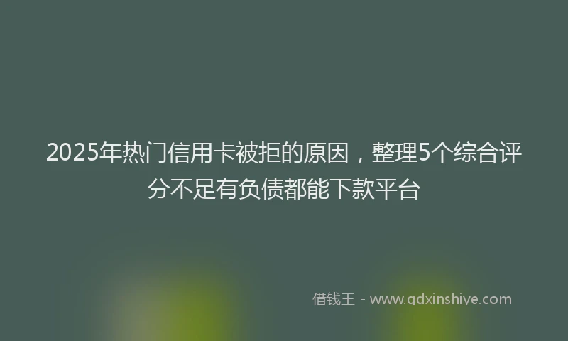 2025年热门信用卡被拒的原因，整理5个综合评分不足有负债都能下款平台